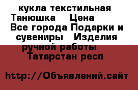 кукла текстильная “Танюшка“ › Цена ­ 300 - Все города Подарки и сувениры » Изделия ручной работы   . Татарстан респ.